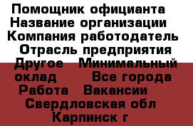 Помощник официанта › Название организации ­ Компания-работодатель › Отрасль предприятия ­ Другое › Минимальный оклад ­ 1 - Все города Работа » Вакансии   . Свердловская обл.,Карпинск г.